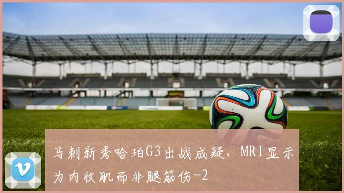 马刺新秀哈珀G3出战成疑，MRI显示为内收肌而非腿筋伤