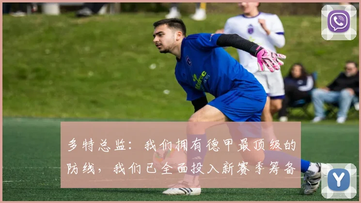 多特总监：我们拥有德甲最顶级的防线，我们已全面投入新赛季筹备