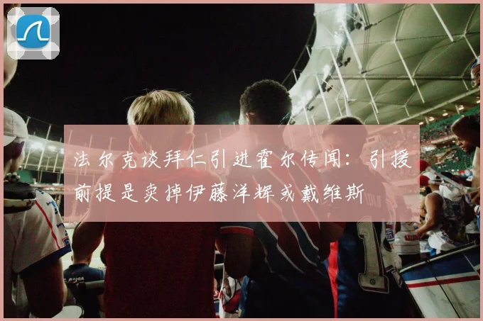 法尔克谈拜仁引进霍尔传闻：引援前提是卖掉伊藤洋辉或戴维斯