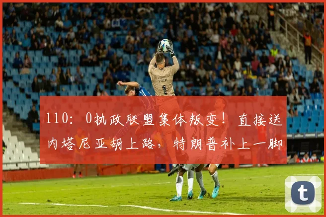 110：0执政联盟集体叛变！直接送内塔尼亚胡上路，特朗普补上一脚