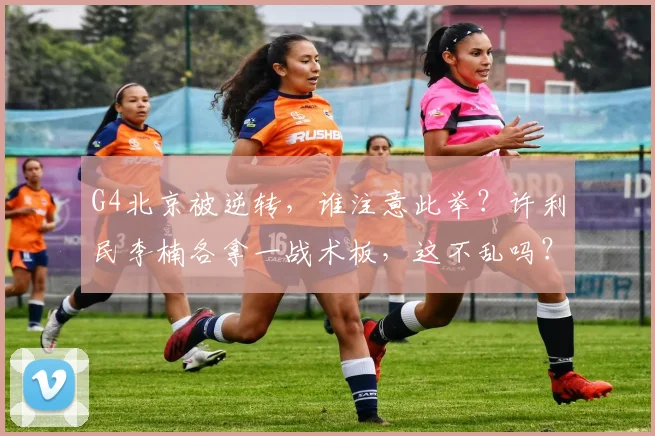 G4北京被逆转，谁注意此举？许利民李楠各拿一战术板，这不乱吗？