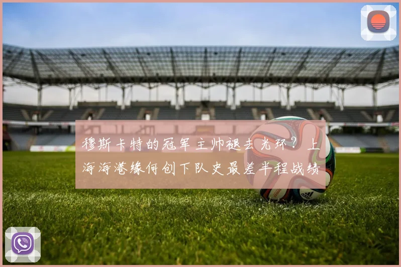 穆斯卡特的冠军主帅褪去光环？上海海港缘何创下队史最差半程战绩_1