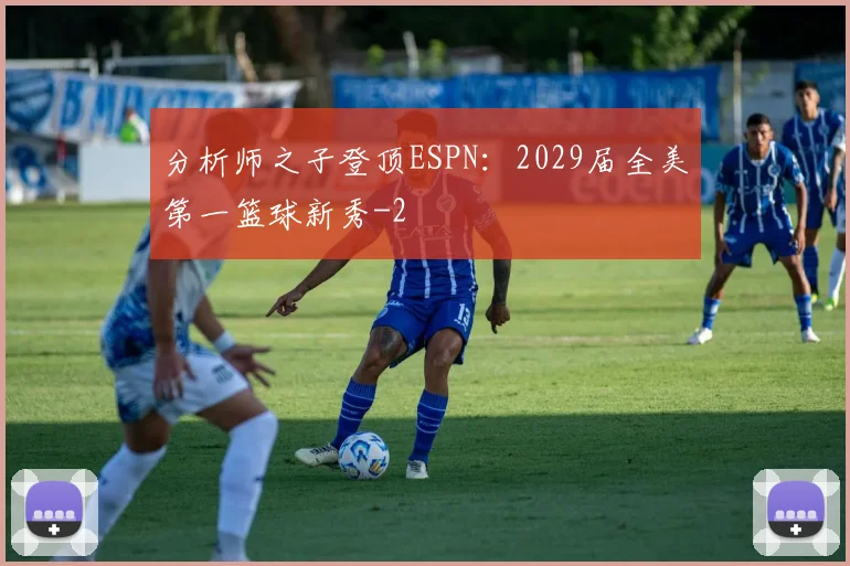 分析师之子登顶ESPN：2029届全美第一篮球新秀