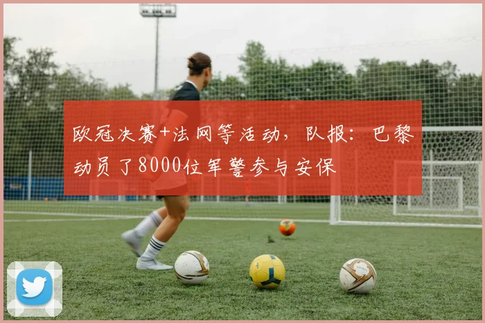 欧冠决赛+法网等活动，队报：巴黎动员了8000位军警参与安保
