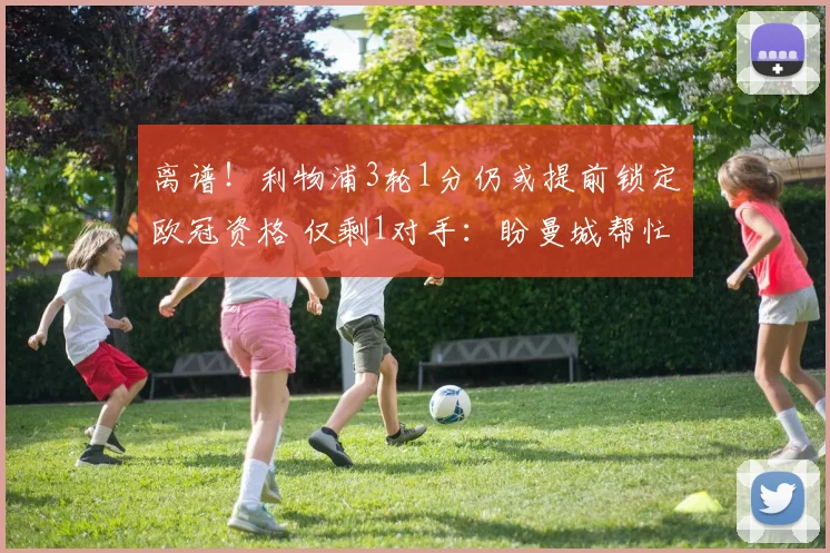 离谱！利物浦3轮1分仍或提前锁定欧冠资格 仅剩1对手：盼曼城帮忙