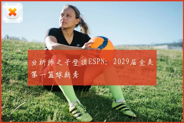 分析师之子登顶ESPN：2029届全美第一篮球新秀