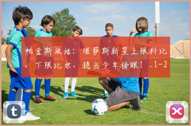 帕金斯放话：堪萨斯新星上限科比，下限比尔，稳当今年榜眼！_1