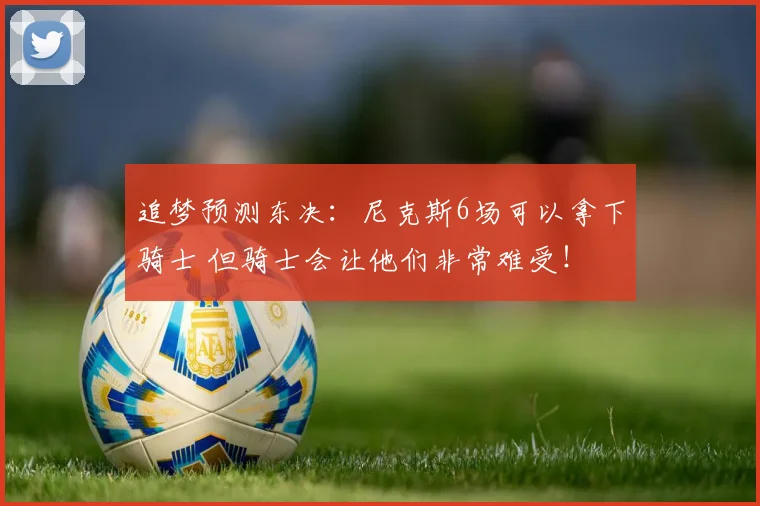 追梦预测东决：尼克斯6场可以拿下骑士 但骑士会让他们非常难受！