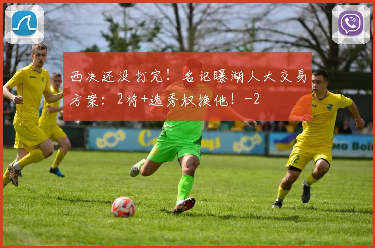 西决还没打完！名记曝湖人大交易方案：2将+选秀权换他！