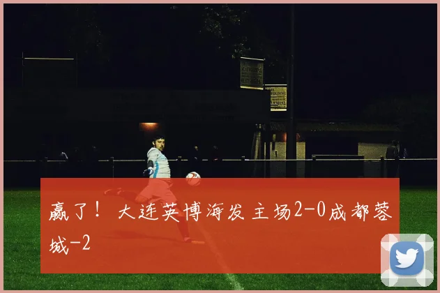 赢了！大连英博海发主场2-0成都蓉城