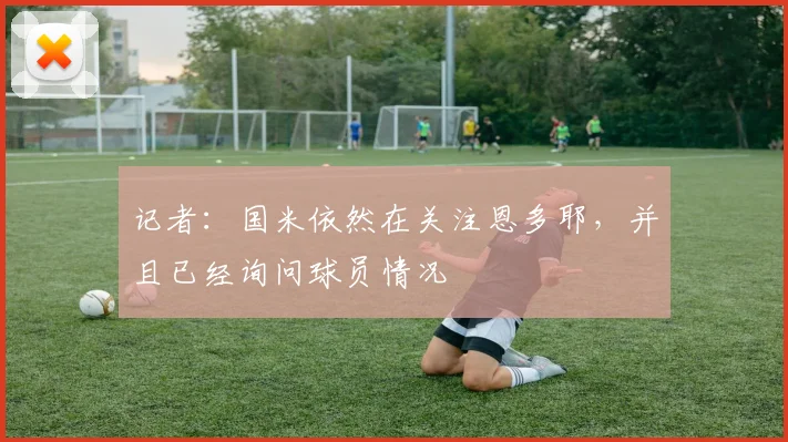 记者：国米依然在关注恩多耶，并且已经询问球员情况