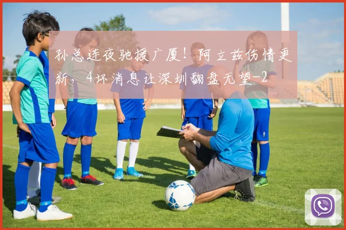 孙总连夜驰援广厦！阿立兹伤情更新，4坏消息让深圳翻盘无望